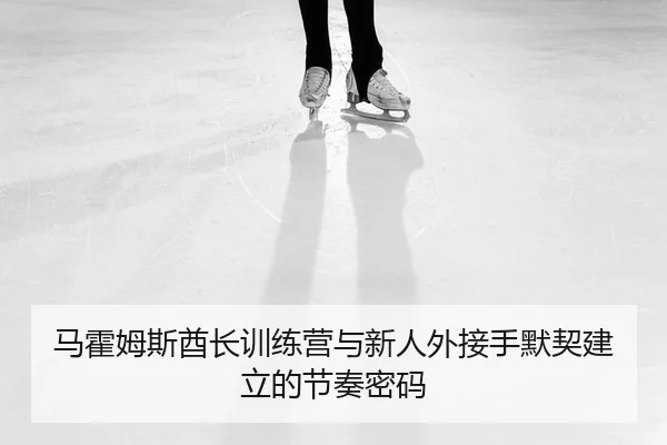 马霍姆斯酋长训练营与新人外接手默契建立的节奏密码